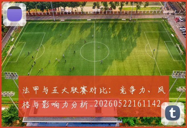法甲与五大联赛对比:竞争力、风格与影响力分析_20260522161142