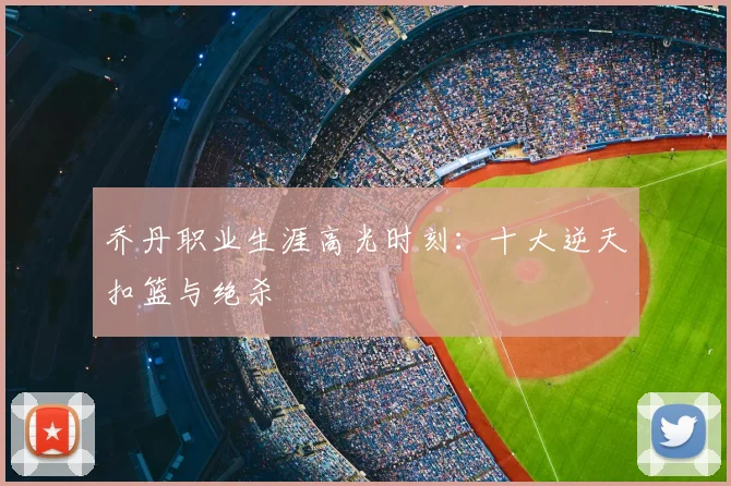 乔丹职业生涯高光时刻:十大逆天扣篮与绝杀