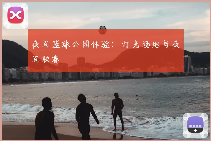 夜间篮球公园体验:灯光场地与夜间联赛
