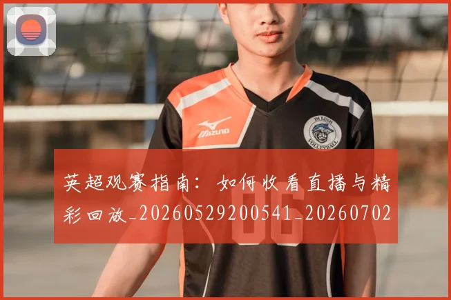 英超观赛指南:如何收看直播与精彩回放_20260529200541_20260702174523