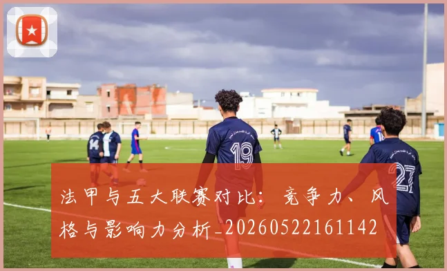 法甲与五大联赛对比:竞争力、风格与影响力分析_20260522161142